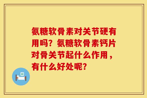 氨糖软骨素对关节硬有用吗？氨糖软骨素钙片对骨关节起什么作用，有什么好处呢？