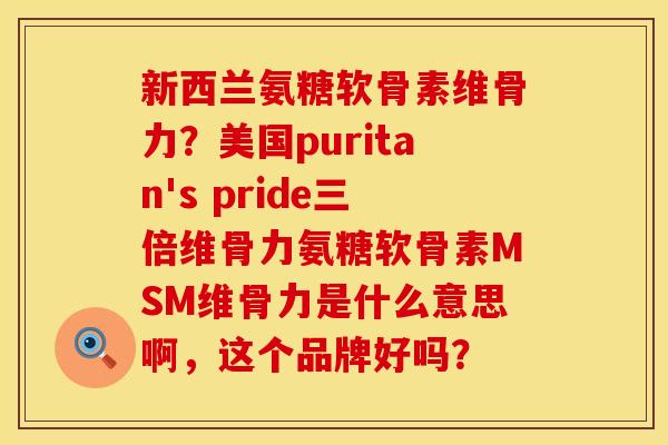 新西兰氨糖软骨素维骨力？美国puritan's pride三倍维骨力氨糖软骨素MSM维骨力是什么意思啊，这个品牌好吗？