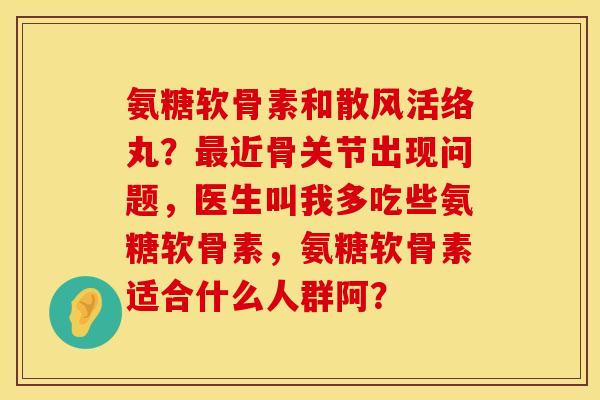 氨糖软骨素和散风活络丸?近骨关节出现问题,医生叫我多吃些氨糖软骨素,氨糖软骨素适合什么人群阿? 氨糖软骨素和散风活络丸?近骨关节出现问题,医生叫我多吃些氨糖软骨素,氨糖软骨素适合什么人群阿?