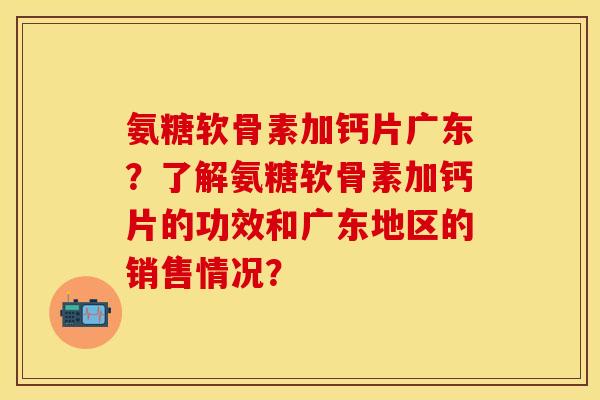 氨糖软骨素加钙片广东?了解氨糖软骨素加钙片的功效和广东地区的销售情况? 氨糖软骨素加钙片广东?了解氨糖软骨素加钙片的功效和广东地区的销售情况?