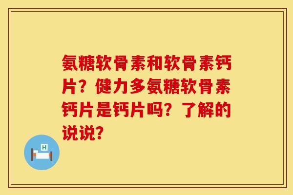 氨糖软骨素和软骨素钙片?健力多氨糖软骨素钙片是钙片吗?了解的说说? 氨糖软骨素和软骨素钙片?健力多氨糖软骨素钙片是钙片吗?了解的说说?