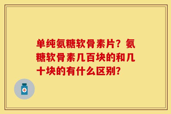 单纯氨糖软骨素片?氨糖软骨素几百块的和几十块的有什么区别? 单纯氨糖软骨素片?氨糖软骨素几百块的和几十块的有什么区别?