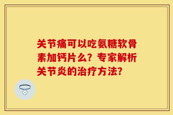 关节痛可以吃氨糖软骨素加钙片么？专家解析关节炎的治疗方法？