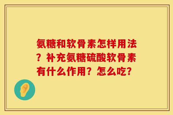 氨糖和软骨素怎样用法？补充氨糖硫酸软骨素有什么作用？怎么吃？