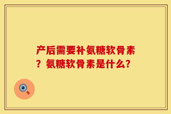 产后需要补氨糖软骨素？氨糖软骨素是什么？