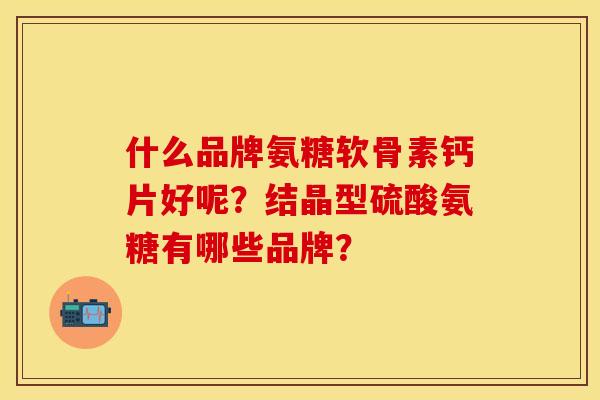 什么品牌氨糖软骨素钙片好呢？结晶型硫酸氨糖有哪些品牌？
