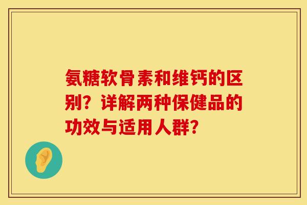 氨糖软骨素和维钙的区别?详解两种保健品的功效与适用人群? 氨糖软骨素和维钙的区别?详解两种保健品的功效与适用人群?