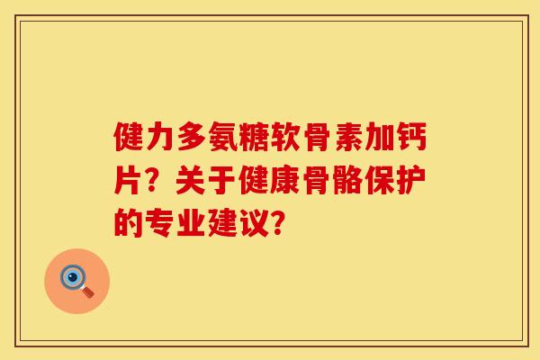 健力多氨糖软骨素加钙片？关于健康骨骼保护的专业建议？