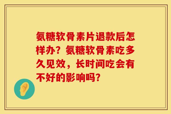 氨糖软骨素片退款后怎样办?氨糖软骨素吃多久见效,长时间吃会有不好的影响吗? 氨糖软骨素片退款后怎样办?氨糖软骨素吃多久见效,长时间吃会有不好的影响吗?