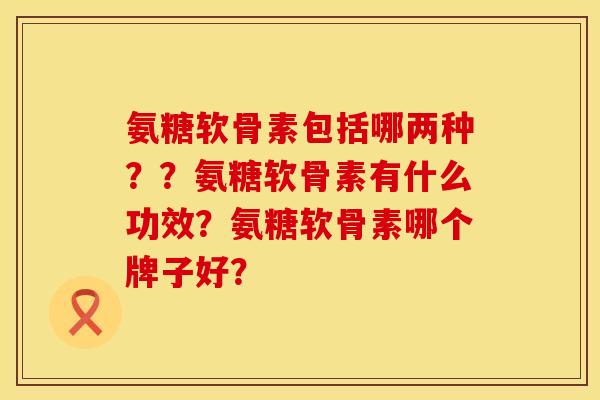 氨糖软骨素包括哪两种??氨糖软骨素有什么功效?氨糖软骨素哪个牌子好? 氨糖软骨素包括哪两种??氨糖软骨素有什么功效?氨糖软骨素哪个牌子好?
