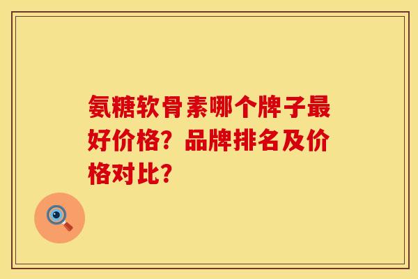 氨糖软骨素哪个牌子好价格?品牌排名及价格对比? 氨糖软骨素哪个牌子好价格?品牌排名及价格对比?