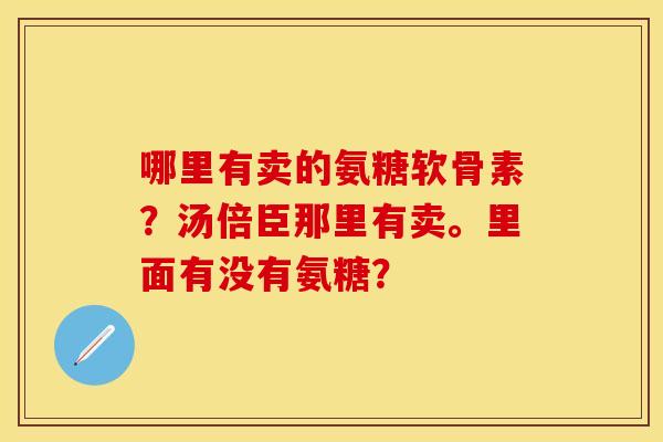 哪里有卖的氨糖软骨素?汤倍臣那里有卖。里面有没有氨糖? 哪里有卖的氨糖软骨素?汤倍臣那里有卖。里面有没有氨糖?