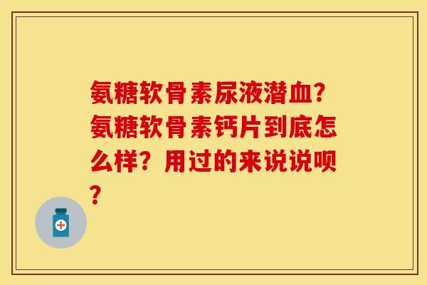 氨糖软骨素尿液潜?氨糖软骨素钙片到底怎么样?用过的来说说呗? 氨糖软骨素尿液潜?氨糖软骨素钙片到底怎么样?用过的来说说呗?