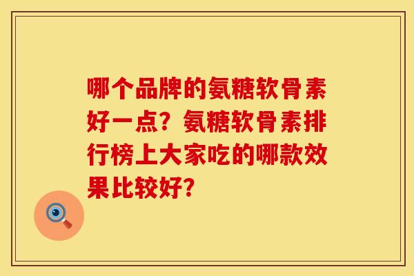 哪个品牌的氨糖软骨素好一点？氨糖软骨素排行榜上大家吃的哪款效果比较好？