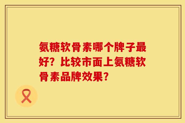 氨糖软骨素哪个牌子好?比较市面上氨糖软骨素品牌效果? 氨糖软骨素哪个牌子好?比较市面上氨糖软骨素品牌效果?