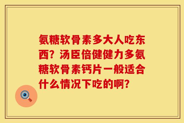 氨糖软骨素多大人吃东西？汤臣倍健健力多氨糖软骨素钙片一般适合什么情况下吃的啊？