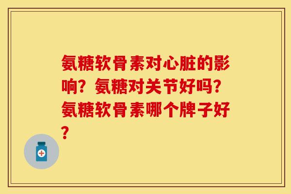 氨糖软骨素对的影响?氨糖对关节好吗?氨糖软骨素哪个牌子好? 氨糖软骨素对的影响?氨糖对关节好吗?氨糖软骨素哪个牌子好?