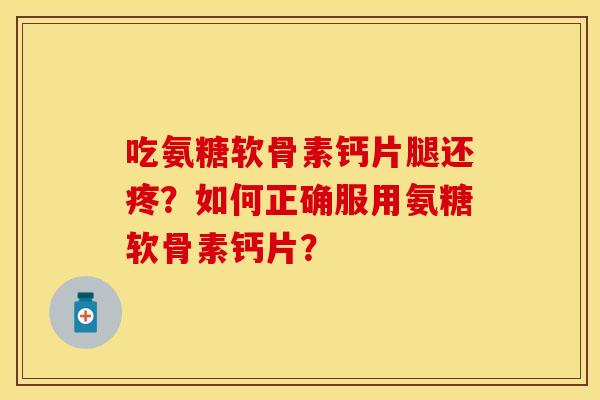 吃氨糖软骨素钙片腿还疼?如何正确服用氨糖软骨素钙片? 吃氨糖软骨素钙片腿还疼?如何正确服用氨糖软骨素钙片?