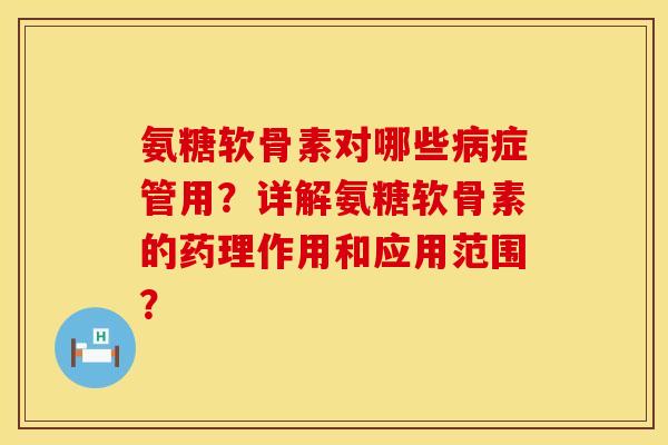 氨糖软骨素对哪些病症管用？详解氨糖软骨素的药理作用和应用范围？