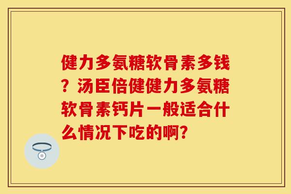 健力多氨糖软骨素多钱？汤臣倍健健力多氨糖软骨素钙片一般适合什么情况下吃的啊？