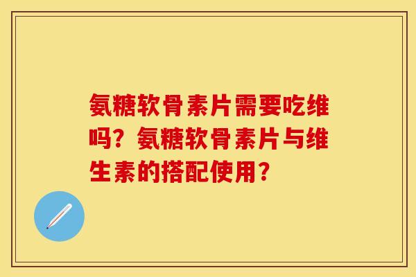 氨糖软骨素片需要吃维吗？氨糖软骨素片与维生素的搭配使用？