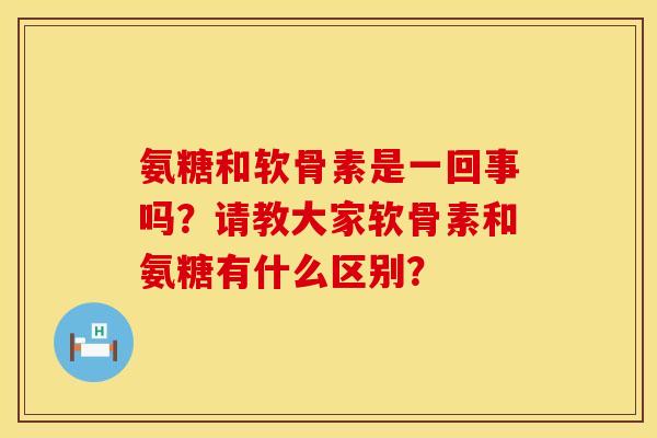 氨糖和软骨素是一回事吗?请教大家软骨素和氨糖有什么区别? 氨糖和软骨素是一回事吗?请教大家软骨素和氨糖有什么区别?