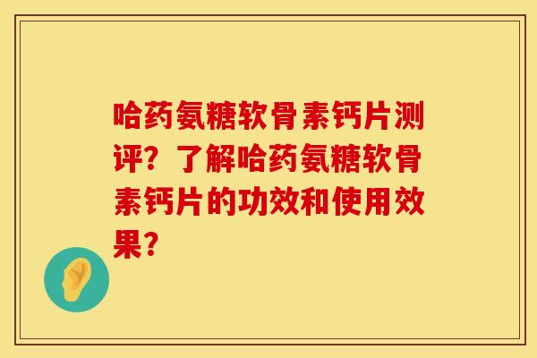 哈药氨糖软骨素钙片测评？了解哈药氨糖软骨素钙片的功效和使用效果？