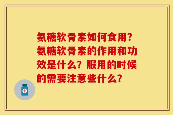 氨糖软骨素如何食用？氨糖软骨素的作用和功效是什么？服用的时候的需要注意些什么？