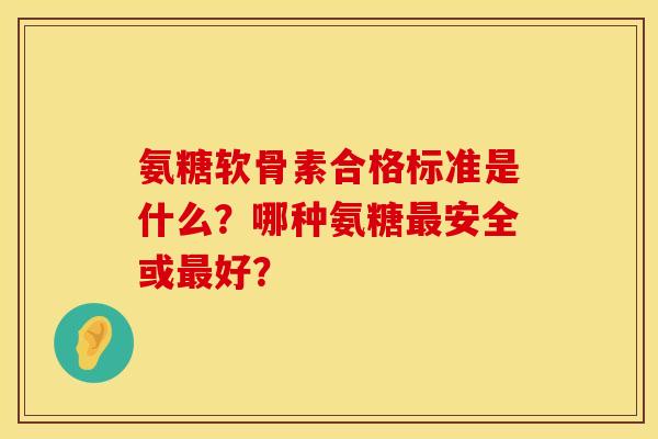 氨糖软骨素合格标准是什么？哪种氨糖最安全或最好？