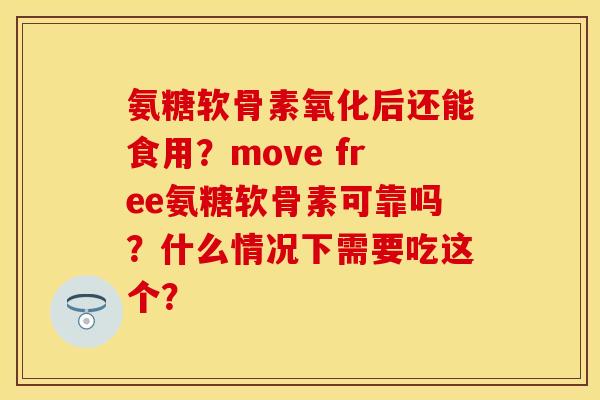 氨糖软骨素氧化后还能食用?move free氨糖软骨素可靠吗?什么情况下需要吃这个? 氨糖软骨素氧化后还能食用?move free氨糖软骨素可靠吗?什么情况下需要吃这个?