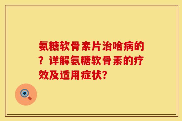 氨糖软骨素片啥的？详解氨糖软骨素的疗效及适用症状？