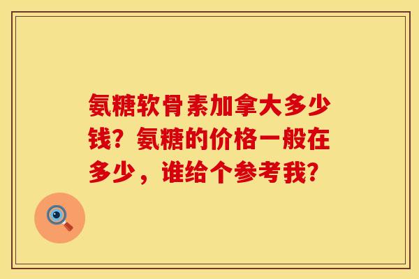 氨糖软骨素加拿大多少钱?氨糖的价格一般在多少,谁给个参考我? 氨糖软骨素加拿大多少钱?氨糖的价格一般在多少,谁给个参考我?