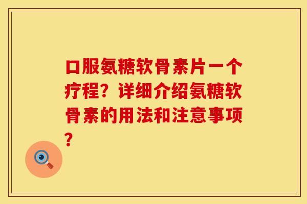 口服氨糖软骨素片一个疗程?详细介绍氨糖软骨素的用法和注意事项? 口服氨糖软骨素片一个疗程?详细介绍氨糖软骨素的用法和注意事项?