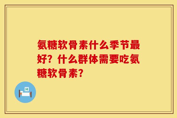 氨糖软骨素什么季节最好？什么群体需要吃氨糖软骨素？