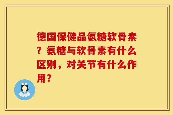 德国保健品氨糖软骨素？氨糖与软骨素有什么区别，对关节有什么作用？