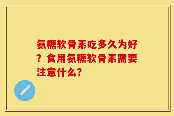 氨糖软骨素吃多久为好？食用氨糖软骨素需要注意什么？