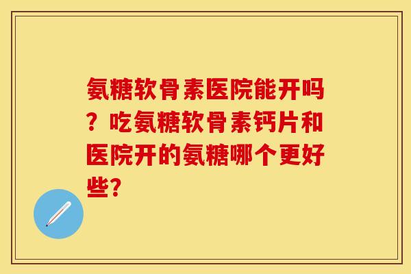氨糖软骨素医院能开吗？吃氨糖软骨素钙片和医院开的氨糖哪个更好些？