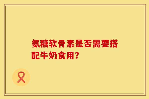 氨糖软骨素是否需要搭配牛奶食用？
