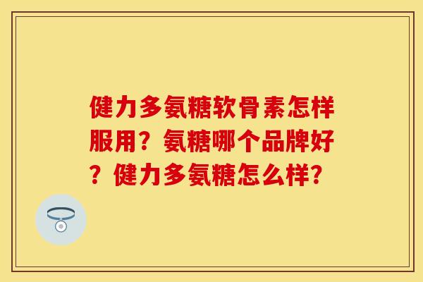 健力多氨糖软骨素怎样服用?氨糖哪个品牌好?健力多氨糖怎么样? 健力多氨糖软骨素怎样服用?氨糖哪个品牌好?健力多氨糖怎么样?