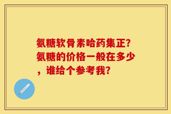氨糖软骨素哈药集正?氨糖的价格一般在多少,谁给个参考我? 氨糖软骨素哈药集正?氨糖的价格一般在多少,谁给个参考我?