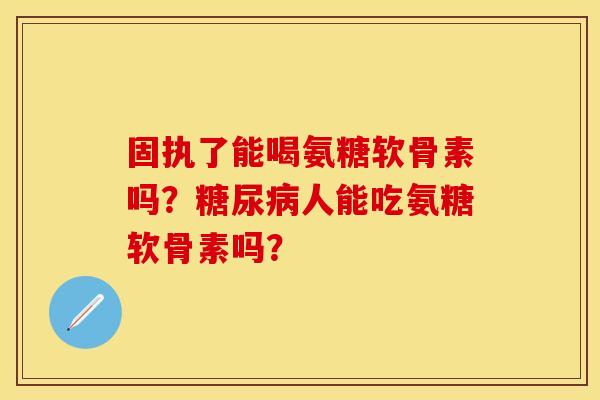 固执了能喝氨糖软骨素吗？糖尿病人能吃氨糖软骨素吗？