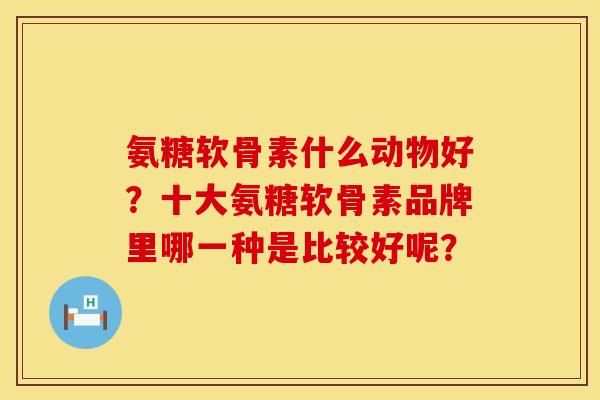 氨糖软骨素什么动物好？十大氨糖软骨素品牌里哪一种是比较好呢？