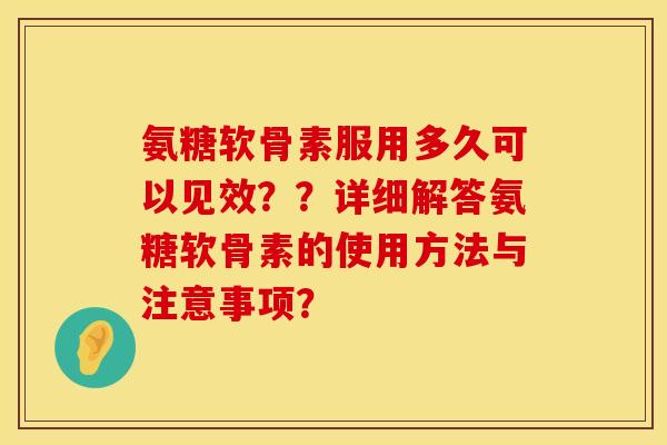 氨糖软骨素服用多久可以见效？？详细解答氨糖软骨素的使用方法与注意事项？