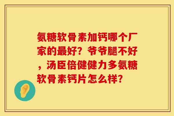 氨糖软骨素加钙哪个厂家的最好？爷爷腿不好，汤臣倍健健力多氨糖软骨素钙片怎么样？
