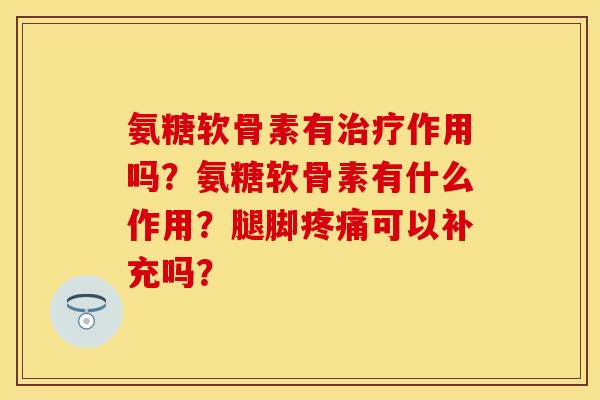 氨糖软骨素有作用吗?氨糖软骨素有什么作用?腿脚可以补充吗? 氨糖软骨素有作用吗?氨糖软骨素有什么作用?腿脚可以补充吗?