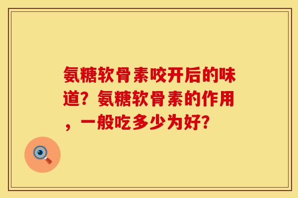 氨糖软骨素咬开后的味道？氨糖软骨素的作用，一般吃多少为好？