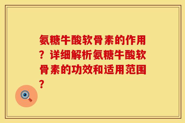 氨糖牛酸软骨素的作用?详细解析氨糖牛酸软骨素的功效和适用范围? 氨糖牛酸软骨素的作用?详细解析氨糖牛酸软骨素的功效和适用范围?