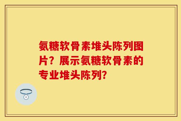 氨糖软骨素堆头陈列图片?展示氨糖软骨素的专业堆头陈列? 氨糖软骨素堆头陈列图片?展示氨糖软骨素的专业堆头陈列?