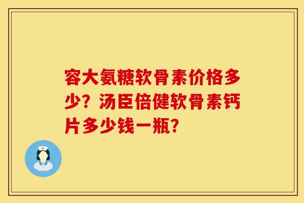 容大氨糖软骨素价格多少？汤臣倍健软骨素钙片多少钱一瓶？