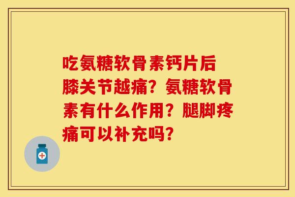 吃氨糖软骨素钙片后 膝关节越痛？氨糖软骨素有什么作用？腿脚疼痛可以补充吗？